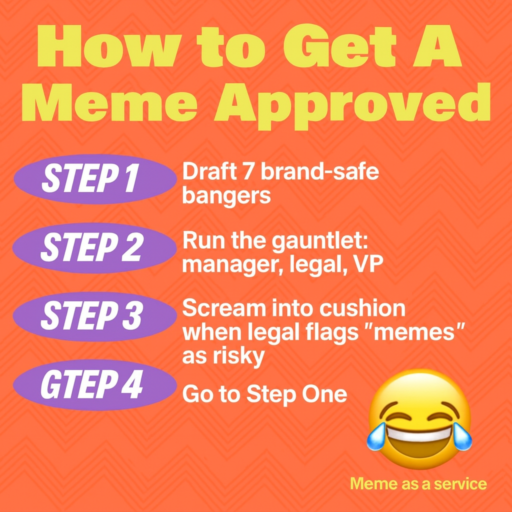 How to Get A Meme Approved
Step 1: Draft 7 brand-safe bangers
Step 2: Run the gauntlet: manager, legal, VP
Step 3: Scream into cushion when legal flags 'memes' as risky
Step 4: Go to Step One