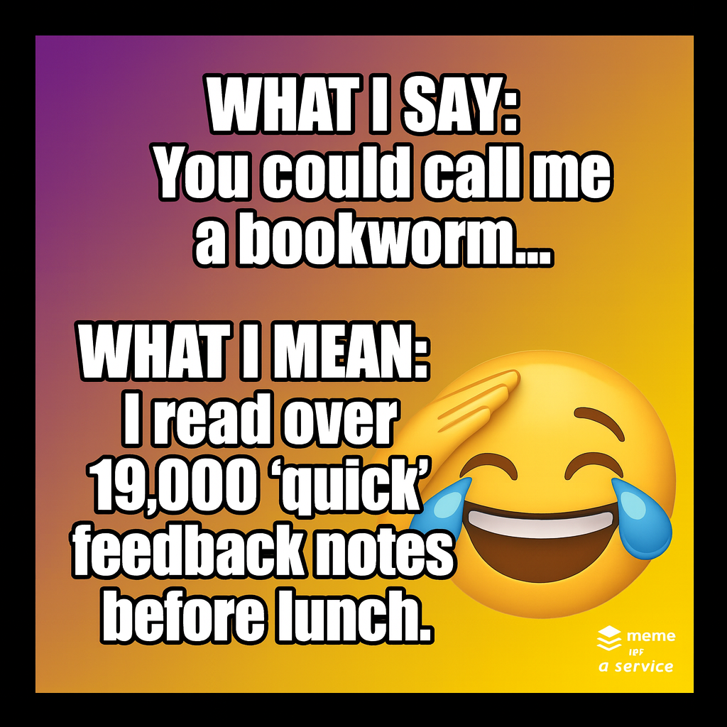 What I say: You could call me a bookworm...

What I mean: I read over 19,000 'quick' feedback notes before lunch