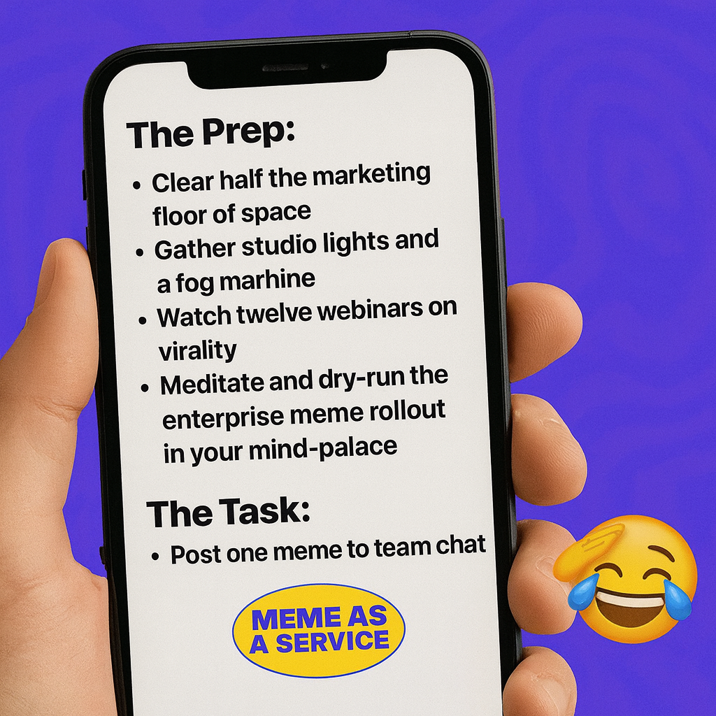 The Prep:
Clear half the marketing floor of space
Gather studio lights and a fog machine
Watch twelve webinars on virality
Meditate and dry-run the enterprise meme rollout in your mind-palace

The Task:
"Post one meme to team chat"
