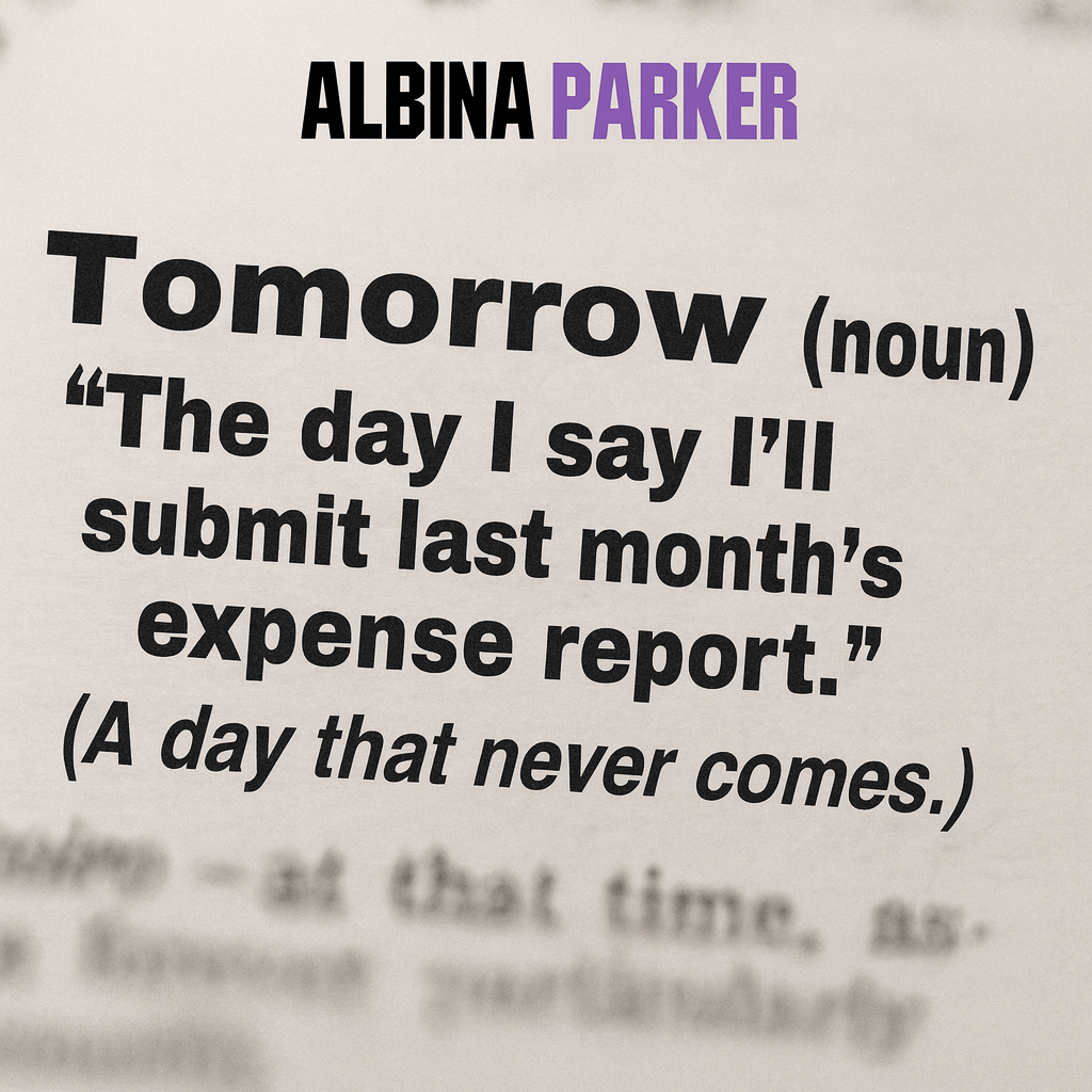 Tomorrow (noun)
"The day I say I'll finally submit last month's expense report."
(A day that never comes.)