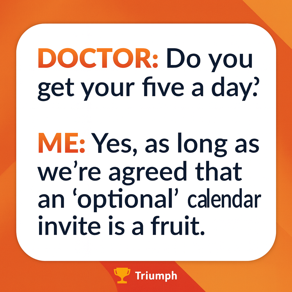 DOCTOR: Do you get your five a day?

ME: Yes, as long as we're agreed that an 'optional' calendar invite is a fruit