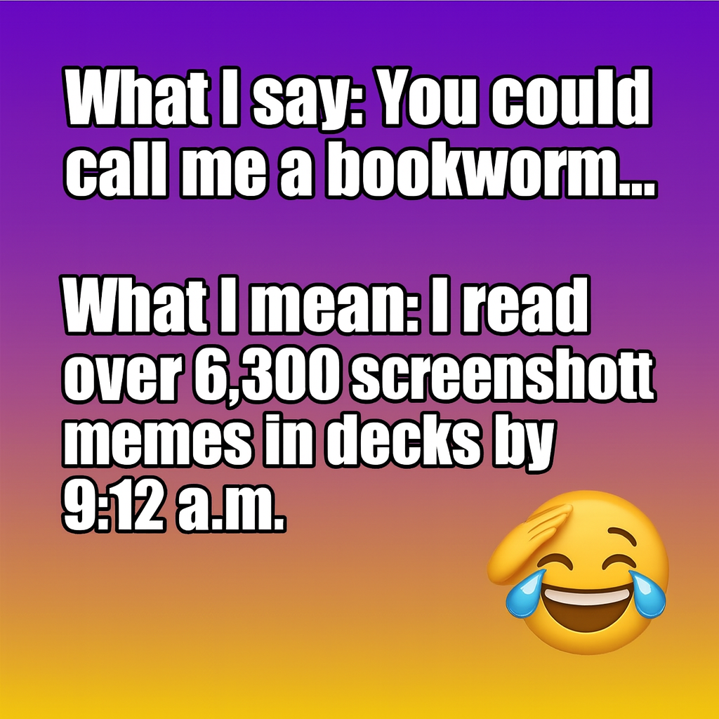 What I say: You could call me a bookworm...

What I mean: I read over 6,300 screenshotted memes in decks by 9:12 a.m.